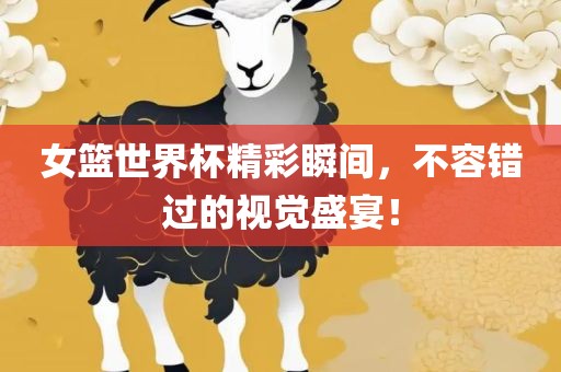 女篮世界杯精彩瞬间，不容错过的视觉盛宴！