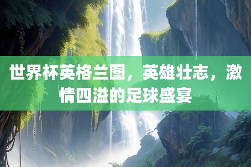 世界杯英格兰图，英雄壮志，激情四溢的足球盛宴漯河市盈旭机械设备有限公司