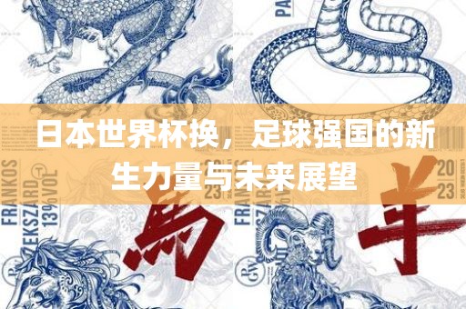 日本世界杯换，足球强国的新生力量与未来展望