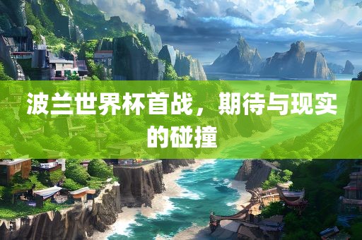 波兰世界杯首战，期待与现实的碰撞