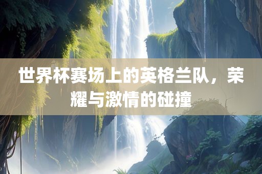 世界杯赛场上的英格兰队，荣耀与激情的碰撞漯河市盈旭机械设备有限公司