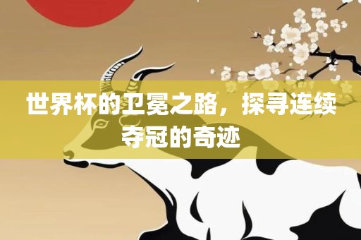 世界杯的卫冕之路，探寻连续夺冠的奇迹漯河市盈旭机械设备有限公司