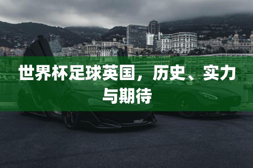世界杯足球英国，历史、实力与期待
