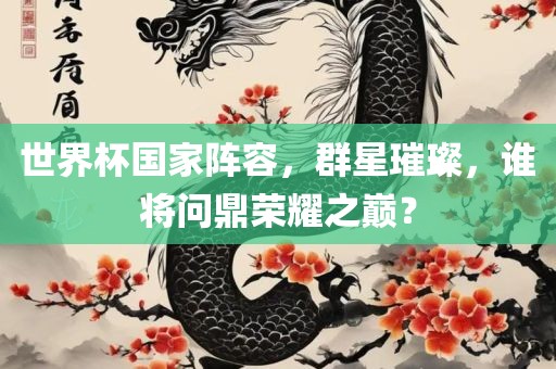 世界杯国家阵容，群星璀璨，谁将问鼎荣耀之巅？